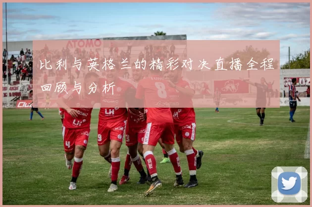 比利与英格兰的精彩对决直播全程回顾与分析