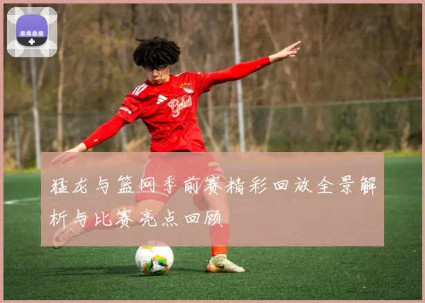 猛龙与篮网季前赛精彩回放全景解析与比赛亮点回顾