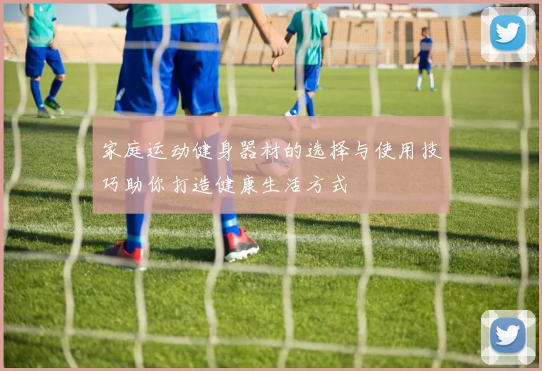 家庭运动健身器材的选择与使用技巧助你打造健康生活方式