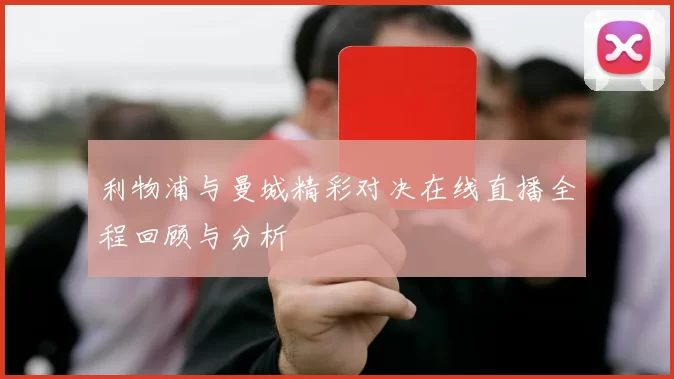 利物浦与曼城精彩对决在线直播全程回顾与分析