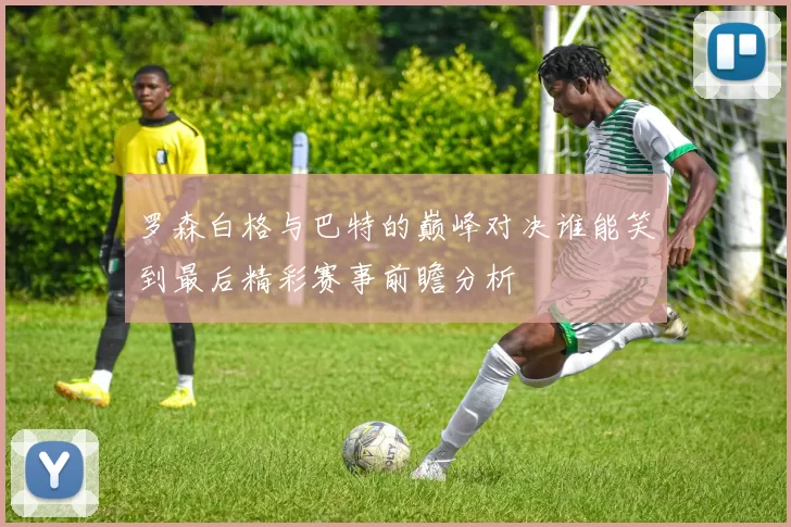 罗森白格与巴特的巅峰对决谁能笑到最后精彩赛事前瞻分析