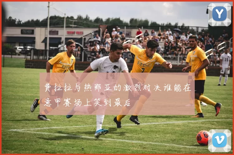 费拉拉与热那亚的激烈对决谁能在意甲赛场上笑到最后