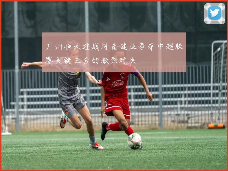 广州恒大迎战河南建业争夺中超联赛关键三分的激烈对决