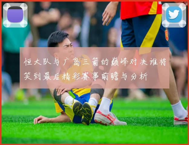 恒大队与广岛三箭的巅峰对决谁将笑到最后精彩赛事前瞻与分析