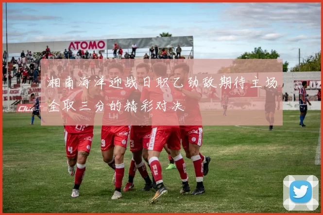 湘南海洋迎战日职乙劲敌期待主场全取三分的精彩对决