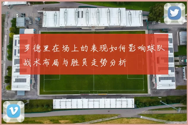 罗德里在场上的表现如何影响球队战术布局与胜负走势分析