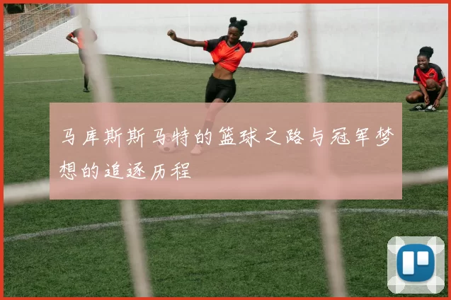 马库斯斯马特的篮球之路与冠军梦想的追逐历程