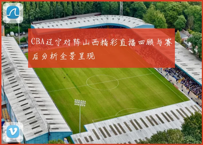 CBA辽宁对阵山西精彩直播回顾与赛后分析全景呈现
