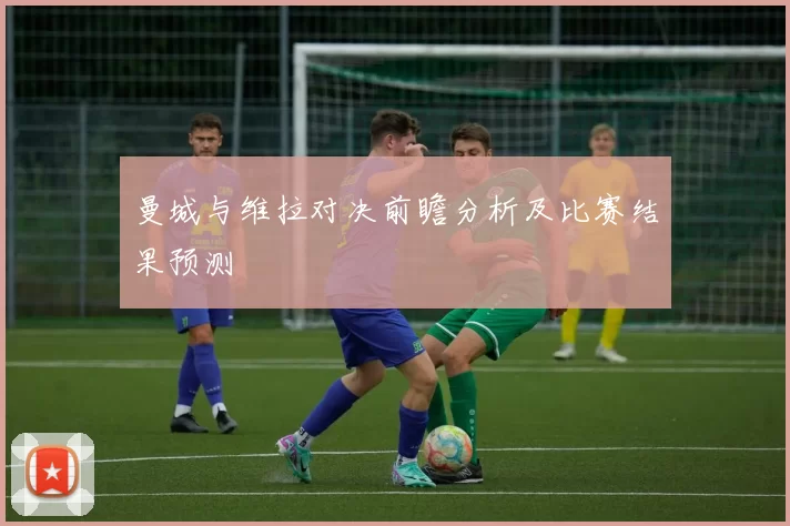 曼城与维拉对决前瞻分析及比赛结果预测
