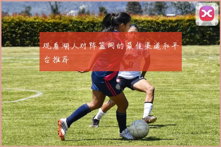 观看湖人对阵篮网的最佳渠道和平台推荐