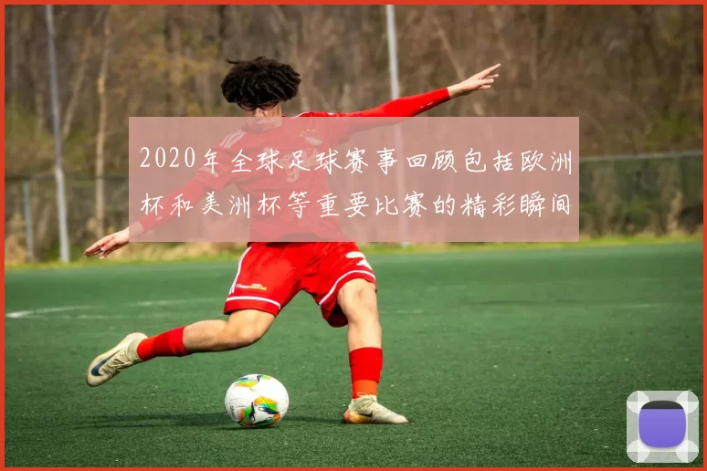 2020年全球足球赛事回顾包括欧洲杯和美洲杯等重要比赛的精彩瞬间