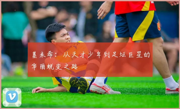基米希：从天才少年到足坛巨星的华丽蜕变之路