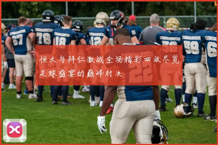 恒大与拜仁激战全场精彩回放尽览足球盛宴的巅峰对决