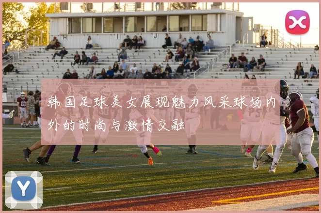 韩国足球美女展现魅力风采球场内外的时尚与激情交融